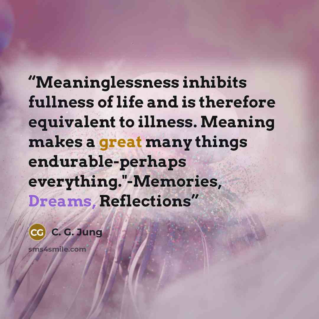 “Meaninglessness inhibits fullness of life and is therefore equivalent to illness. Meaning makes a great many things endurable-perhaps everything."-Memories, Dreams, Reflections” quote by C. G. Jung