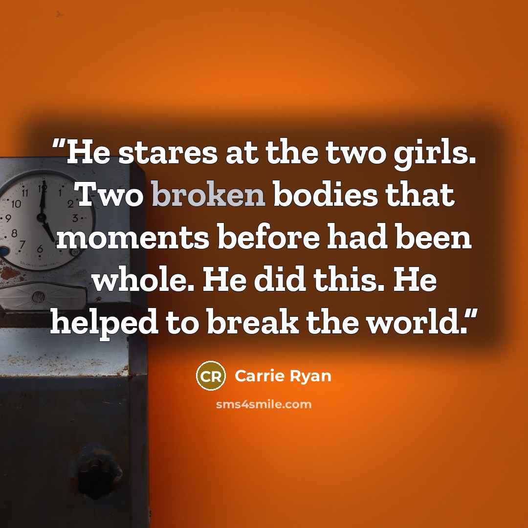 “He stares at the two girls. Two broken bodies that moments before had been whole. He did this. He helped to break the world.” quote by Carrie Ryan