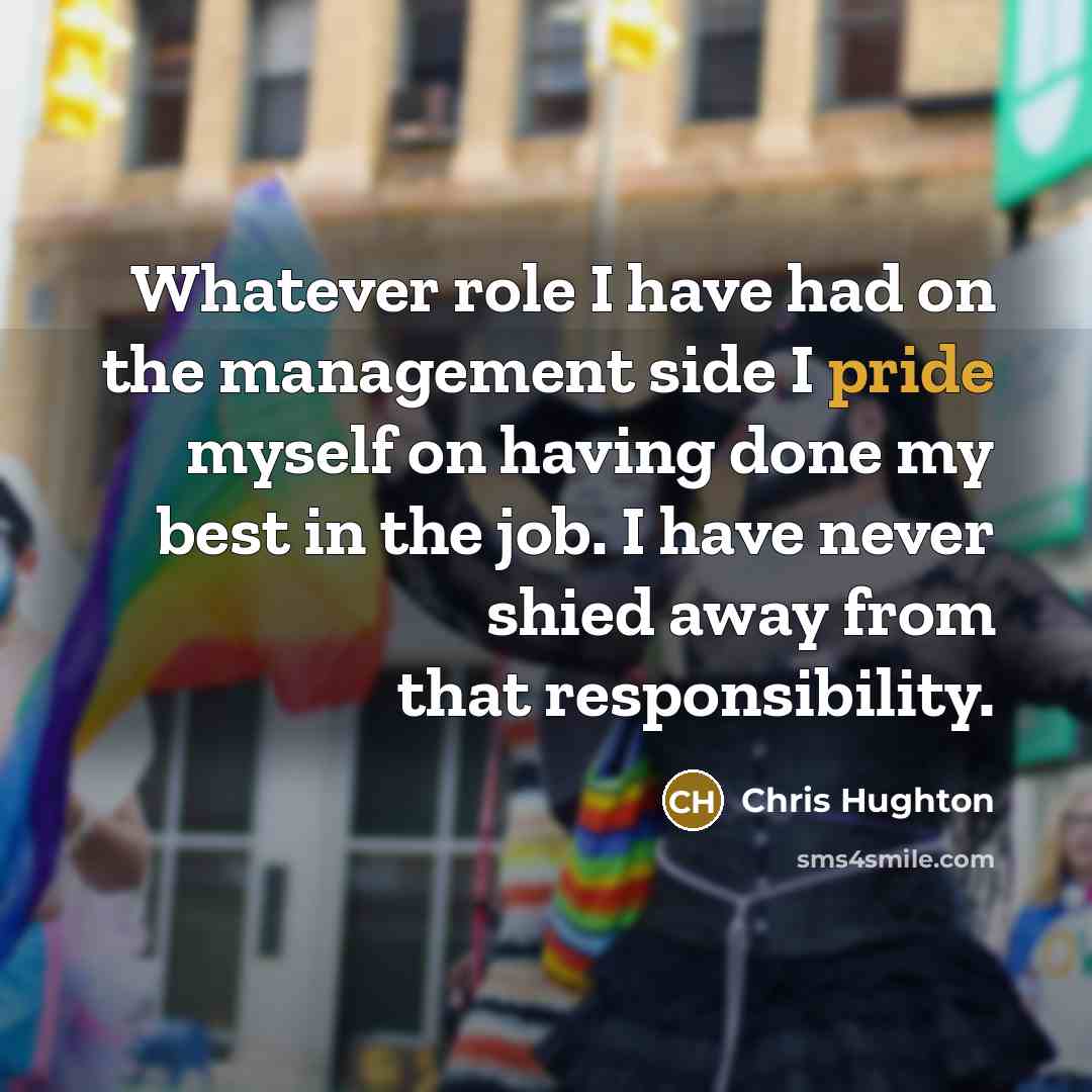 “Whatever role I have had on the management side I pride myself on having done my best in the job. I have never shied away from that responsibility.” quote by Chris Hughton