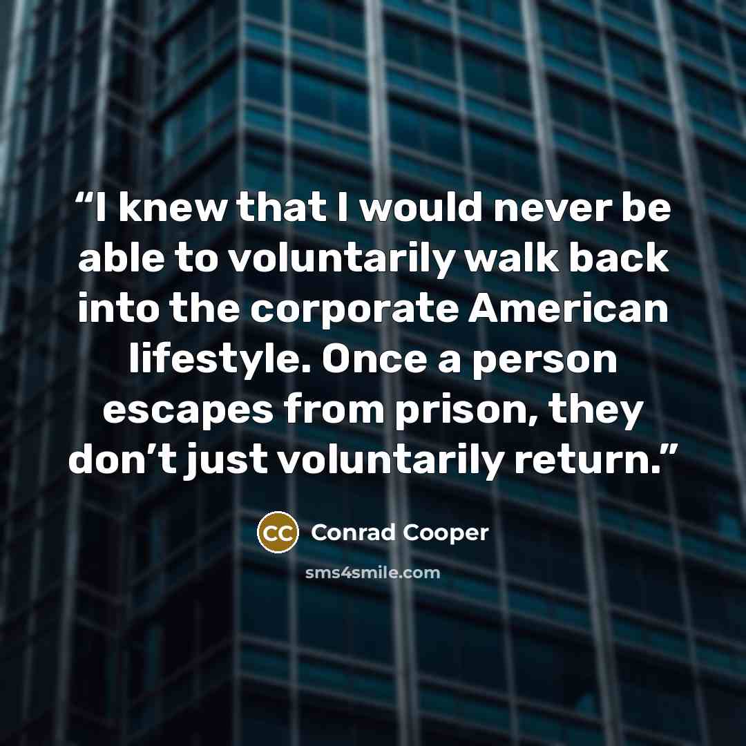 “I knew that I would never be able to voluntarily walk back into the corporate American lifestyle. Once a person escapes from prison, they don’t just voluntarily return.” quote by Conrad Cooper