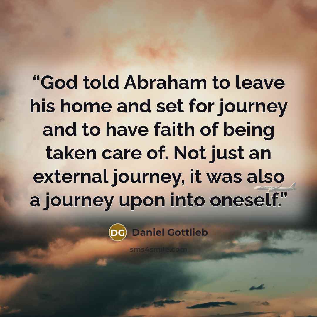 “God told Abraham to leave his home and set for journey and to have faith of being taken care of. Not just an external journey, it was also a journey upon into oneself.” quote by Daniel Gottlieb