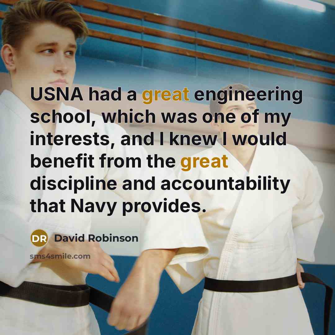 “USNA had a great engineering school, which was one of my interests, and I knew I would benefit from the great discipline and accountability that Navy provides.” quote by David Robinson