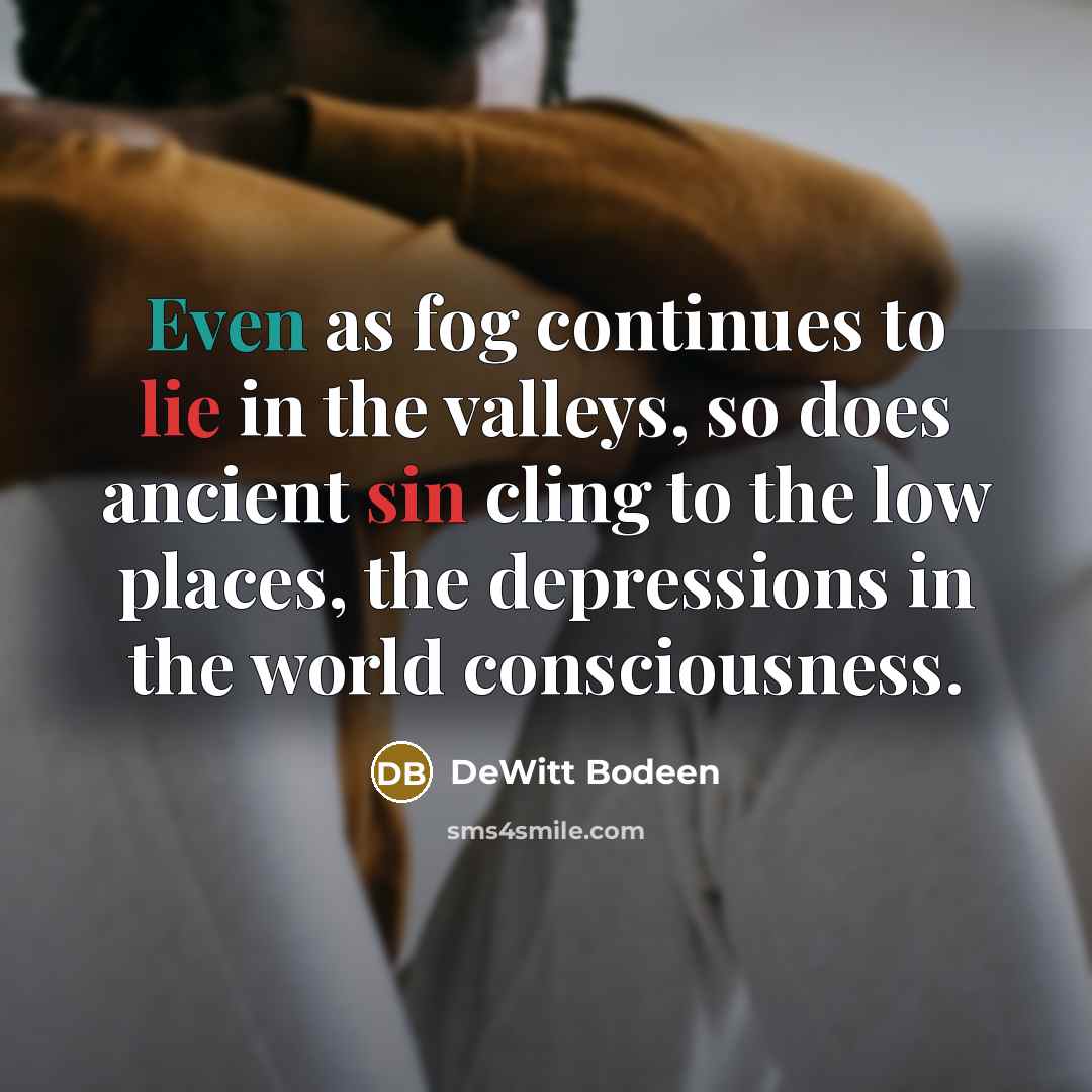 “Even as fog continues to lie in the valleys, so does ancient sin cling to the low places, the depressions in the world consciousness.” quote by DeWitt Bodeen