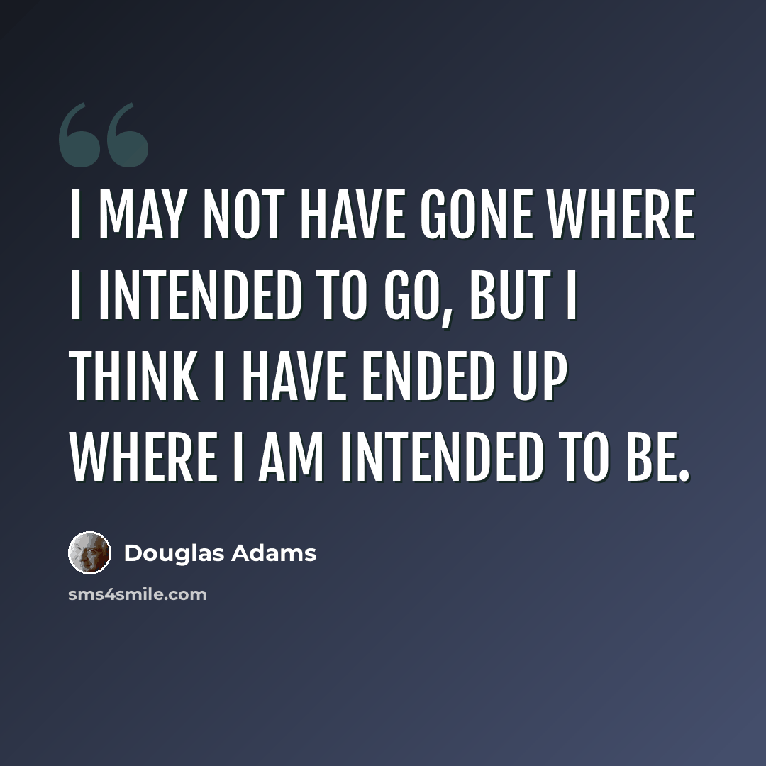 “I may not have gone where I intended to go, but I think I have ended up where I am intended to be.” quote by Douglas Adams