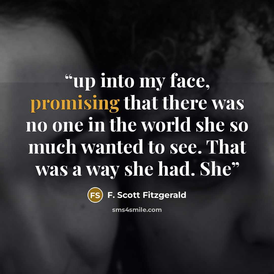“up into my face, promising that there was no one in the world she so much wanted to see. That was a way she had. She” quote by F. Scott Fitzgerald
