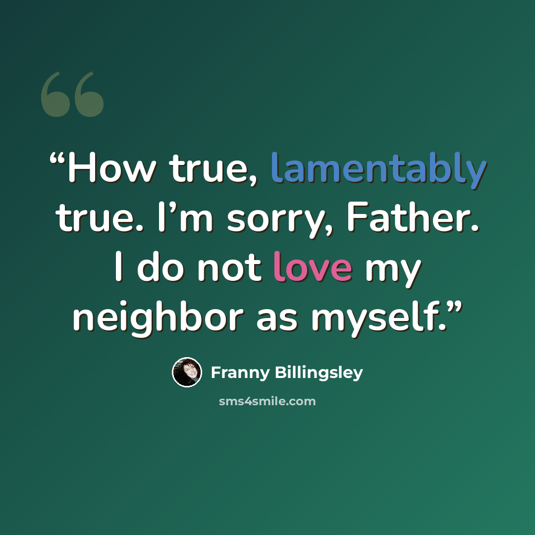 “How true, lamentably true. I’m sorry, Father. I do not love my neighbor as myself.” quote by Franny Billingsley