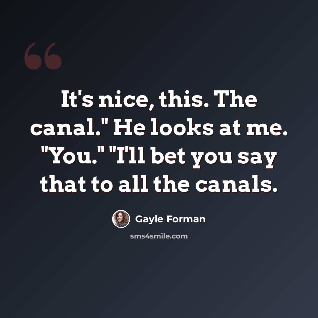 “It's nice, this. The canal." He looks at me. "You." "I'll bet you say that to all the canals.” quote by Gayle Forman