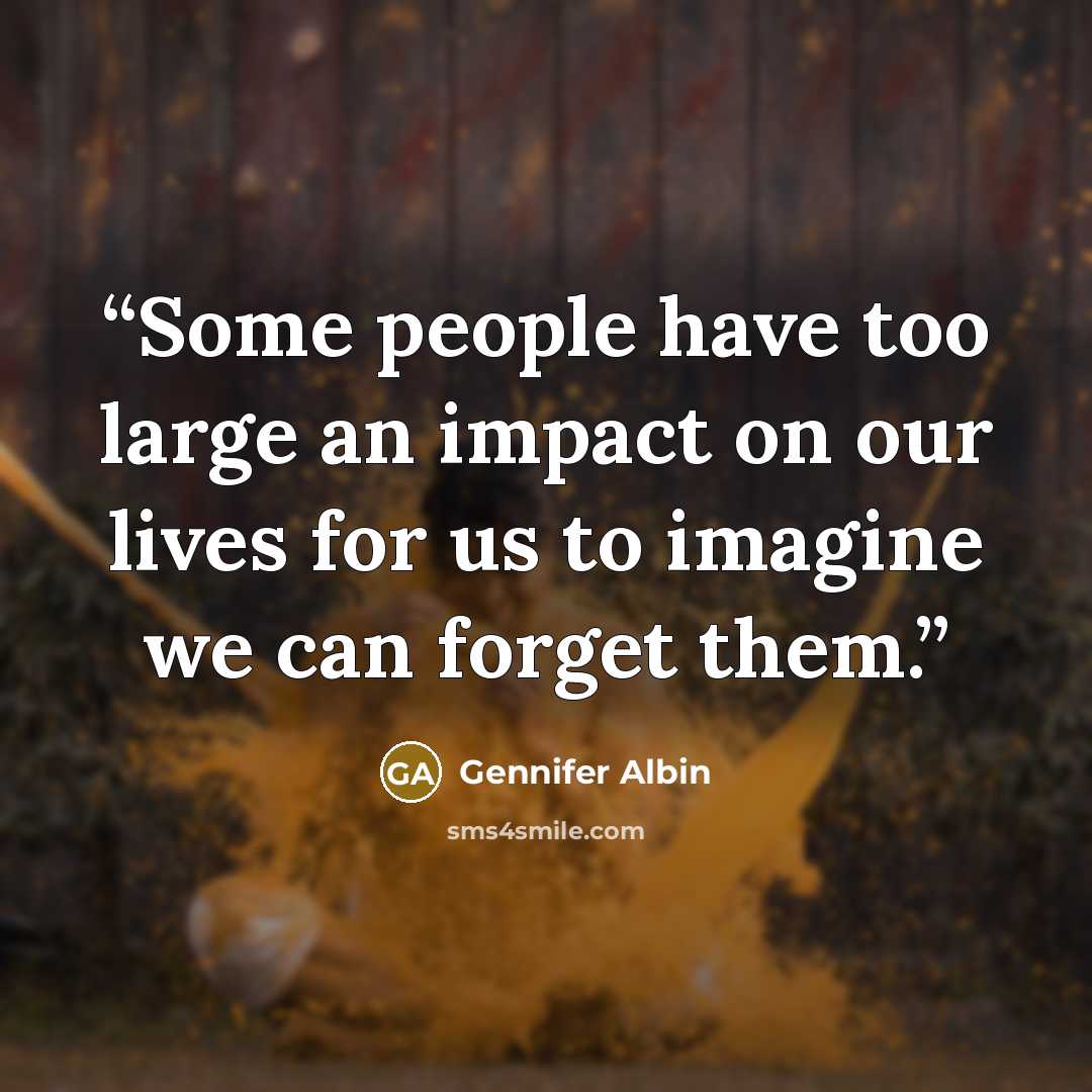 “Some people have too large an impact on our lives for us to imagine we can forget them.” quote by Gennifer Albin