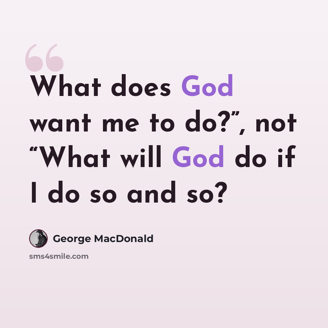 “What does God want me to do?”, not “What will God do if I do so and so?” quote by George MacDonald
