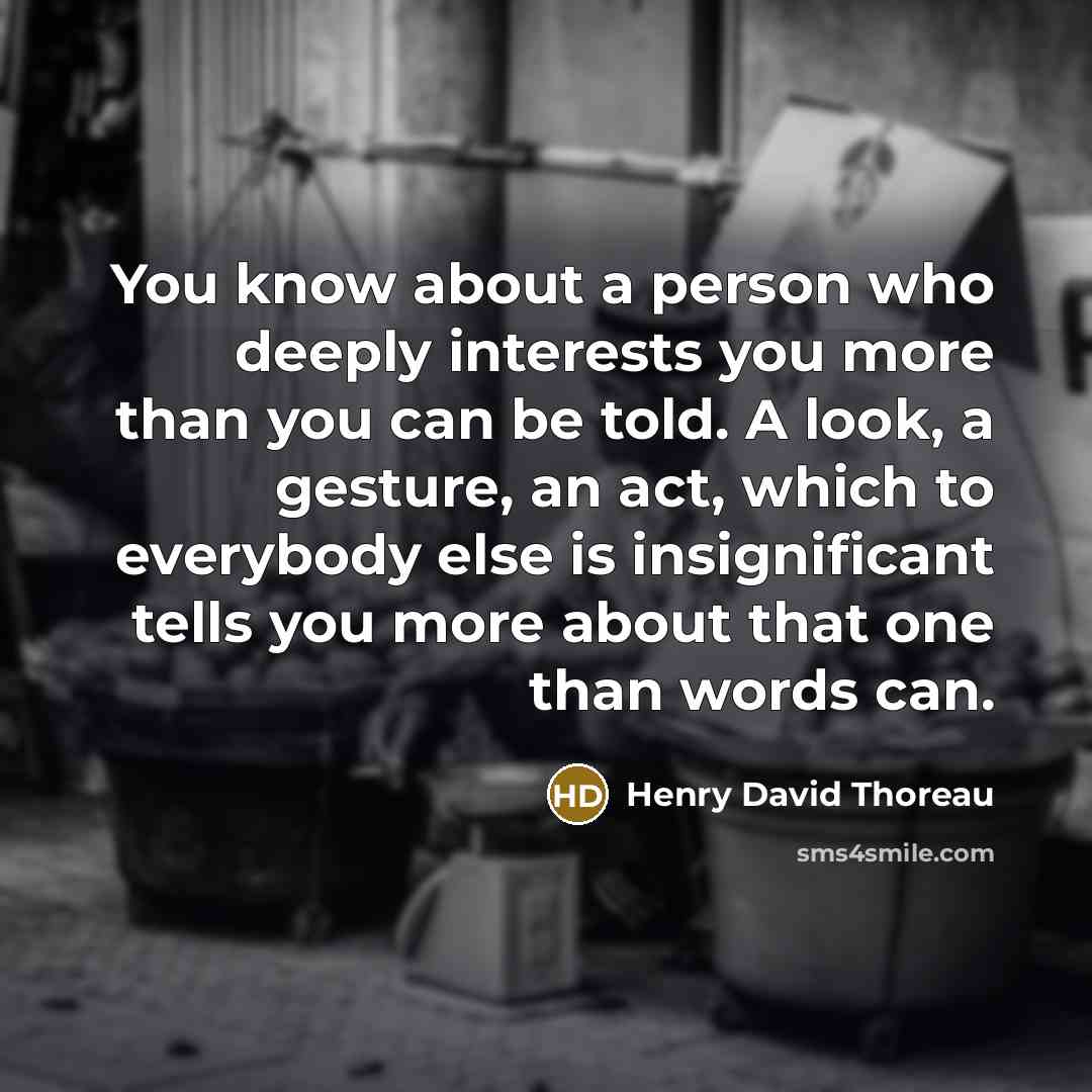 “You know about a person who deeply interests you more than you can be told. A look, a gesture, an act, which to everybody else is insignificant tells you more about that one than words can.” quote by Henry David Thoreau