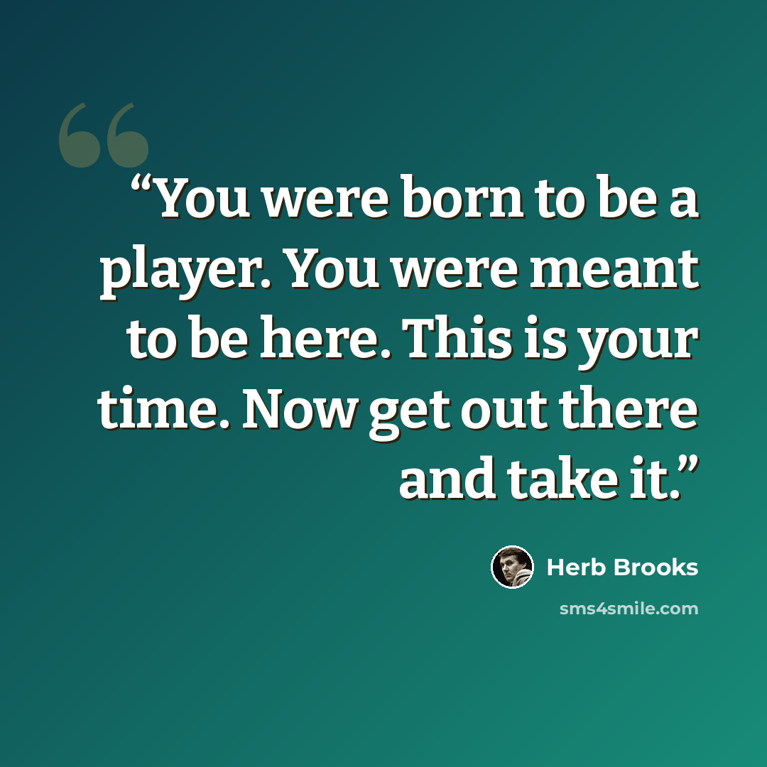 “You were born to be a player. You were meant to be here. This is your time. Now get out there and take it.” quote by Herb Brooks