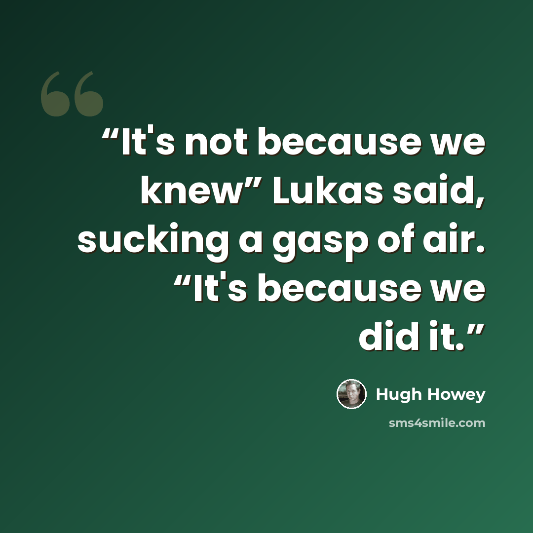 “It's not because we knew” Lukas said, sucking a gasp of air. “It's because we did it.” quote by Hugh Howey