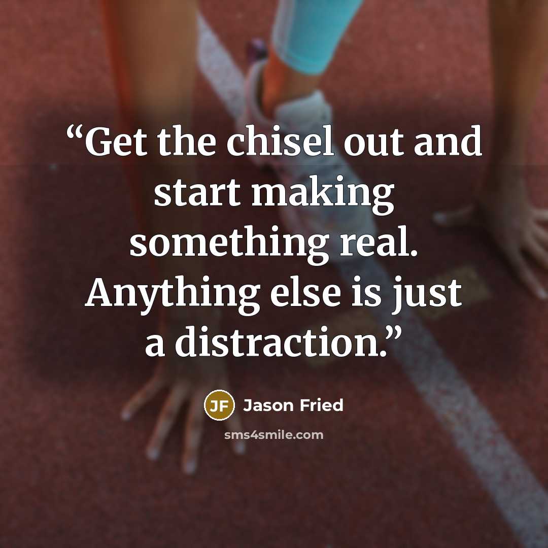 “Get the chisel out and start making something real. Anything else is just a distraction.” quote by Jason Fried