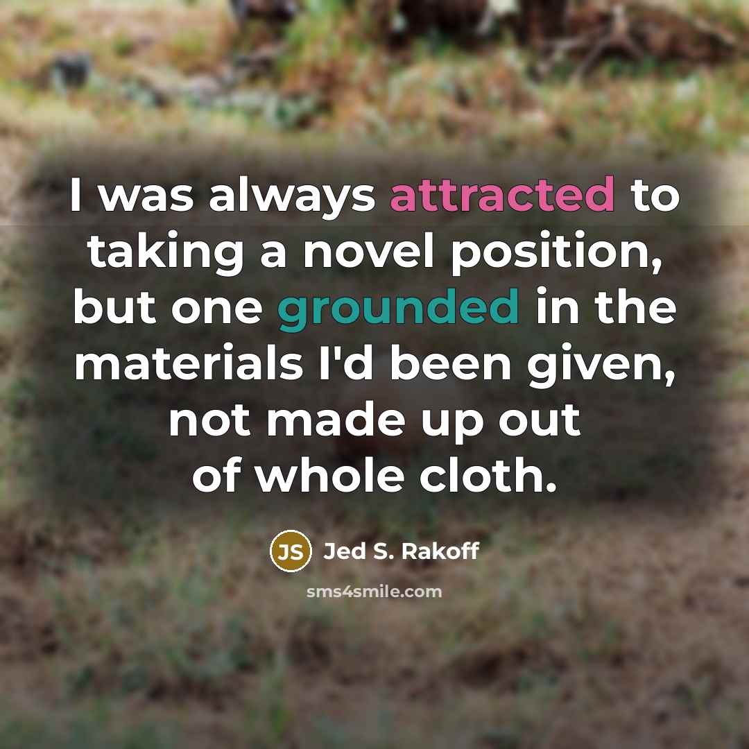 “I was always attracted to taking a novel position, but one grounded in the materials I'd been given, not made up out of whole cloth.” quote by Jed S. Rakoff