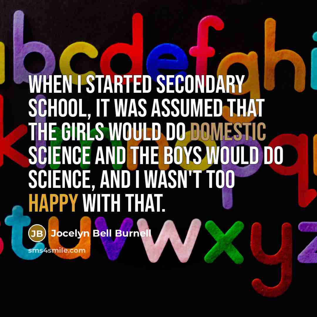 “When I started secondary school, it was assumed that the girls would do domestic science and the boys would do science, and I wasn't too happy with that.” quote by Jocelyn Bell Burnell