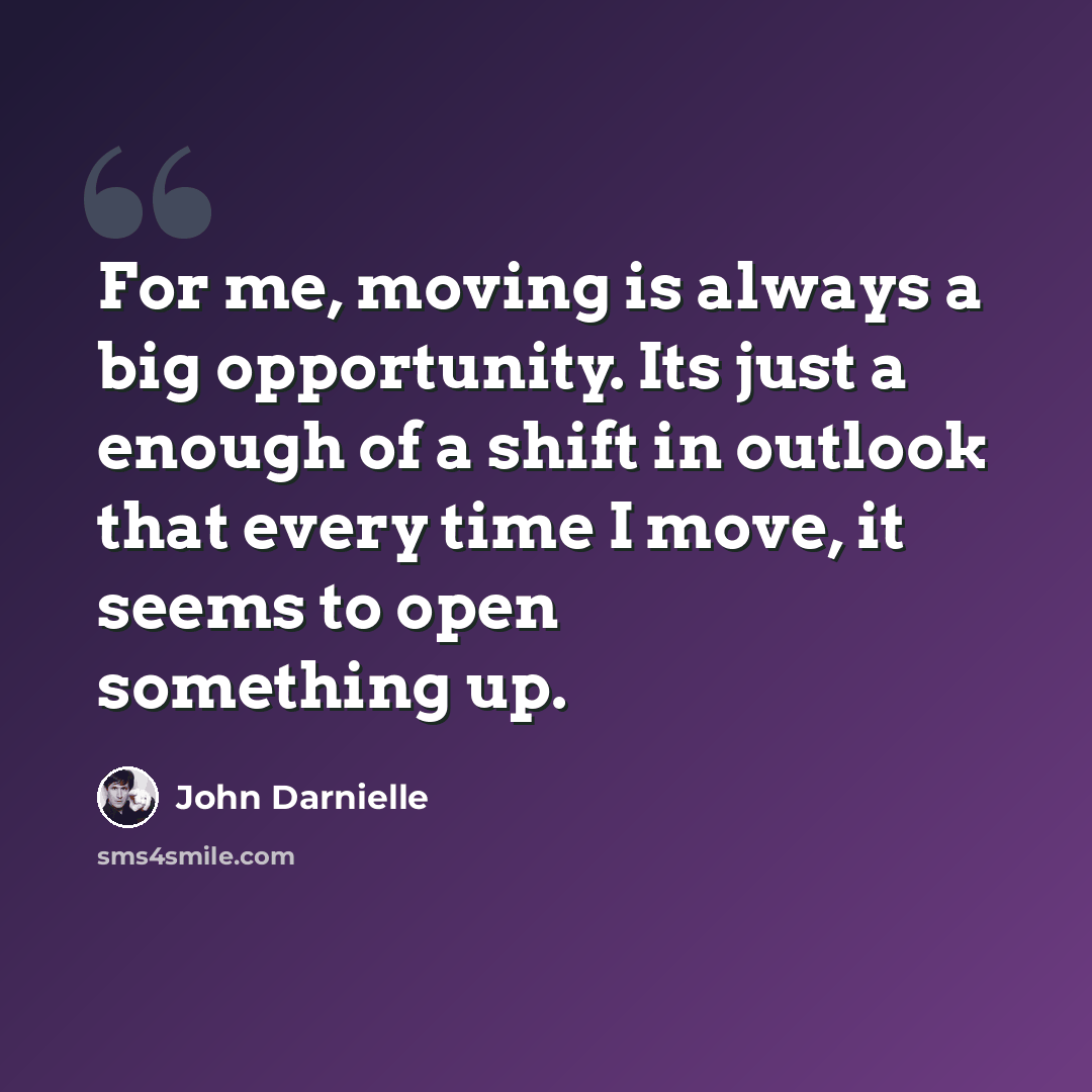 “For me, moving is always a big opportunity. Its just a enough of a shift in outlook that every time I move, it seems to open something up.” quote by John Darnielle