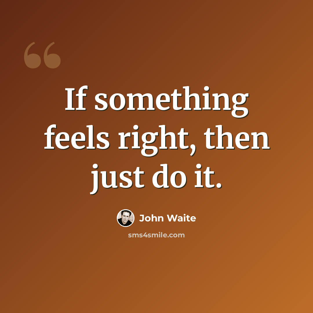 “If something feels right, then just do it.” quote by John Waite