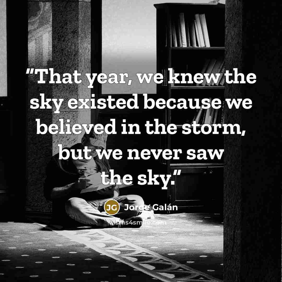 “That year, we knew the sky existed because we believed in the storm, but we never saw the sky.” quote by Jorge Galán