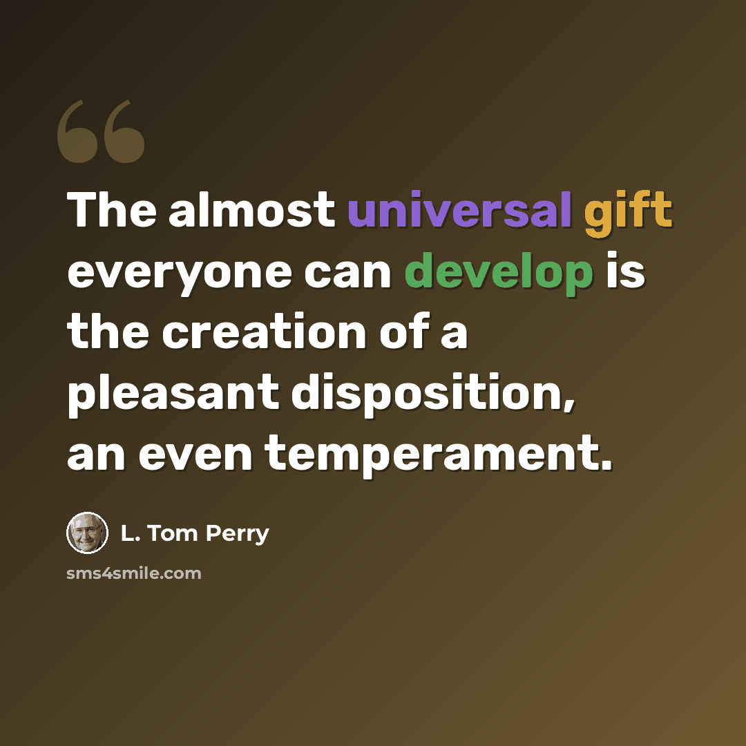 “The almost universal gift everyone can develop is the creation of a pleasant disposition, an even temperament.” quote by L. Tom Perry
