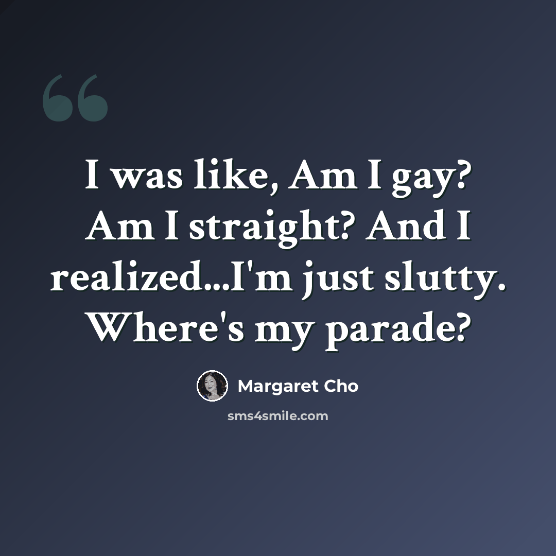 “I was like, Am I gay? Am I straight? And I realized...I'm just slutty. Where's my parade?” quote by Margaret Cho