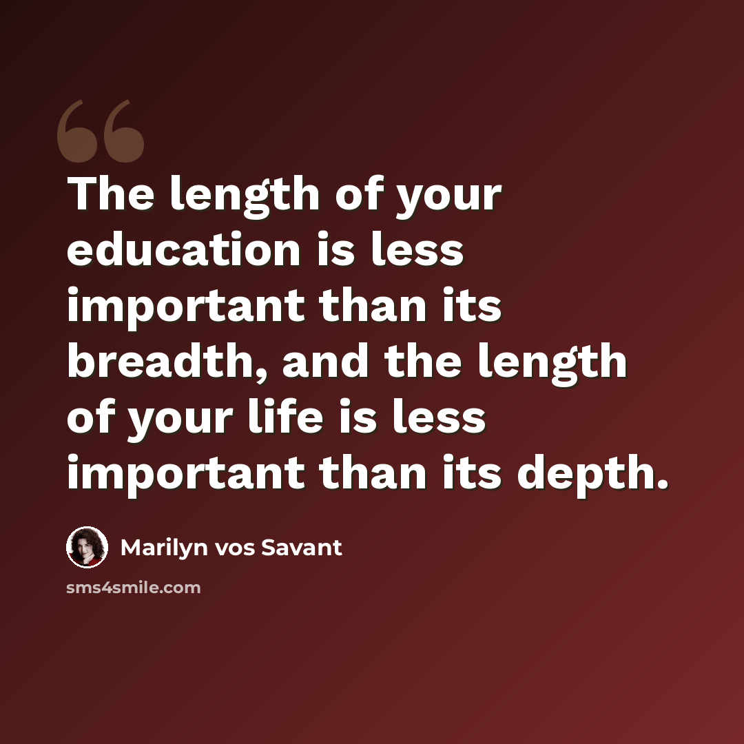 “The length of your education is less important than its breadth, and the length of your life is less important than its depth.” quote by Marilyn vos Savant