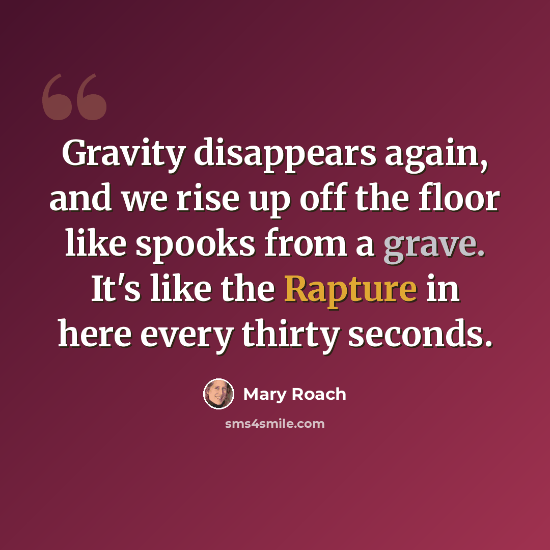 “Gravity disappears again, and we rise up off the floor like spooks from a grave. It's like the Rapture in here every thirty seconds.” quote by Mary Roach