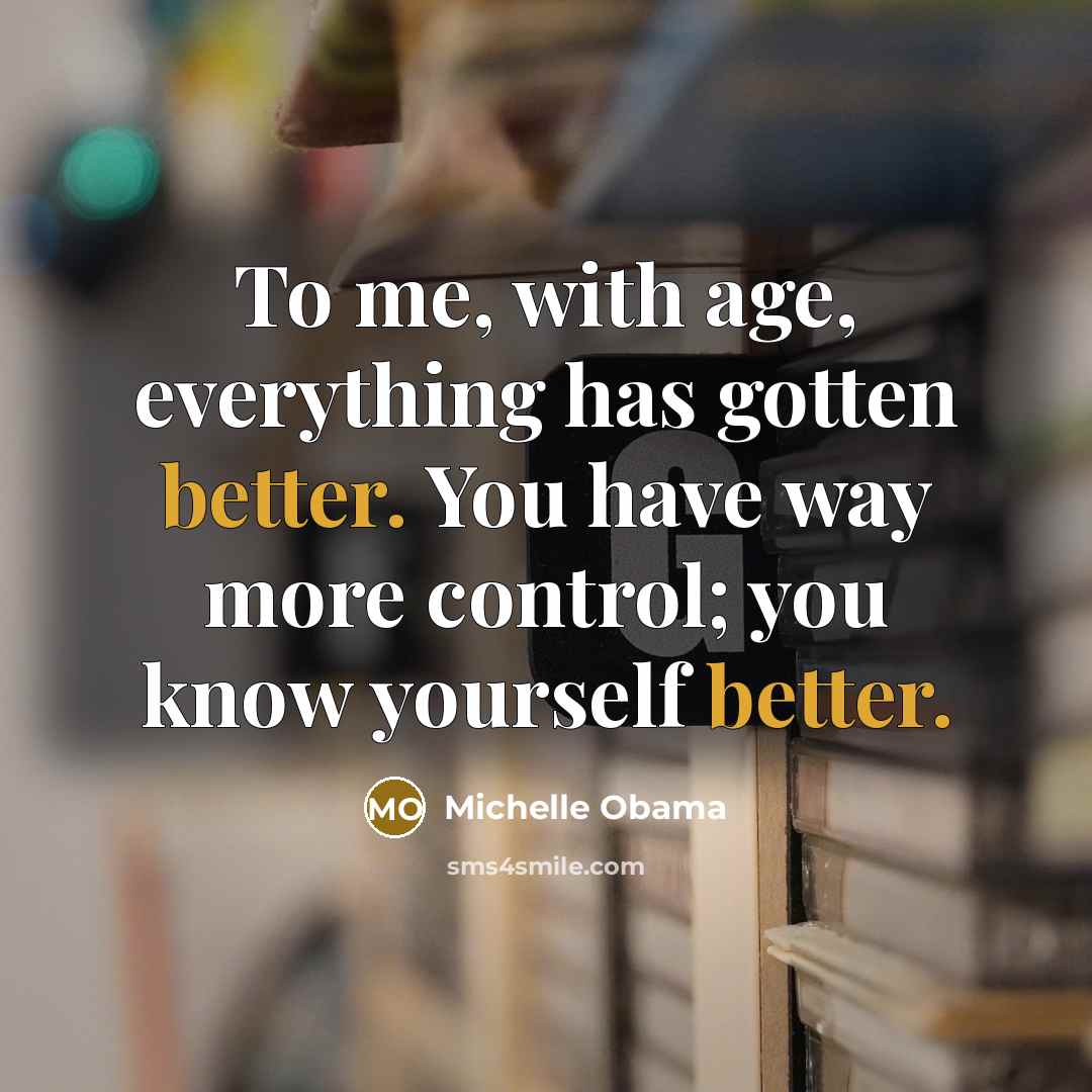 “To me, with age, everything has gotten better. You have way more control; you know yourself better.” quote by Michelle Obama