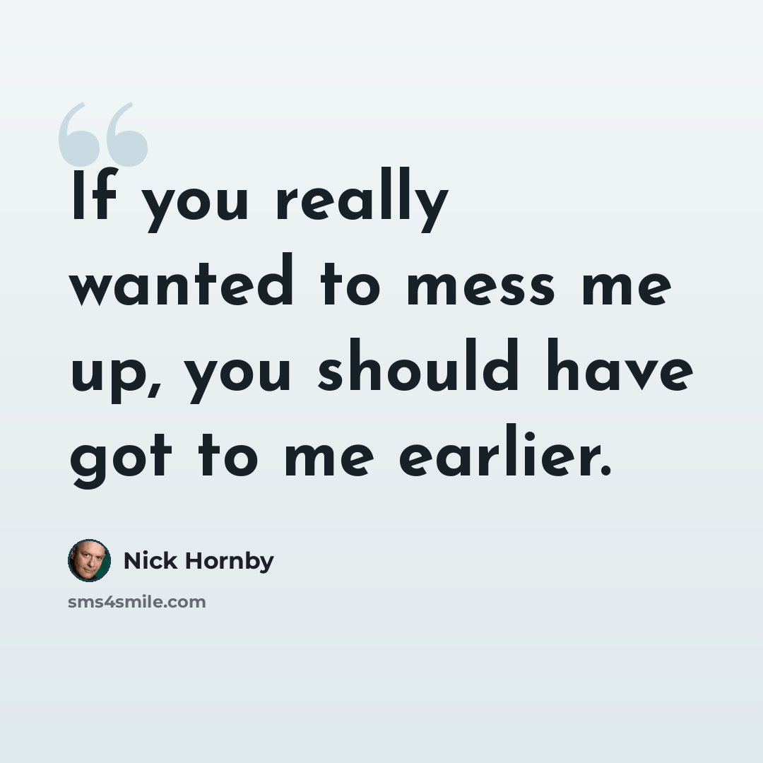 “If you really wanted to mess me up, you should have got to me earlier.” quote by Nick Hornby