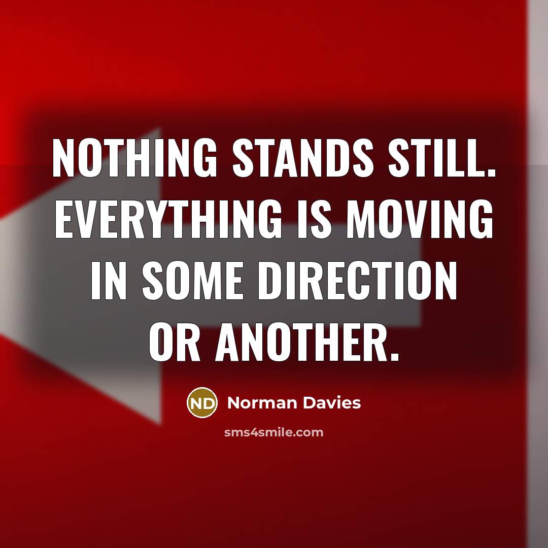 “Nothing stands still. Everything is moving in some direction or another.” quote by Norman Davies