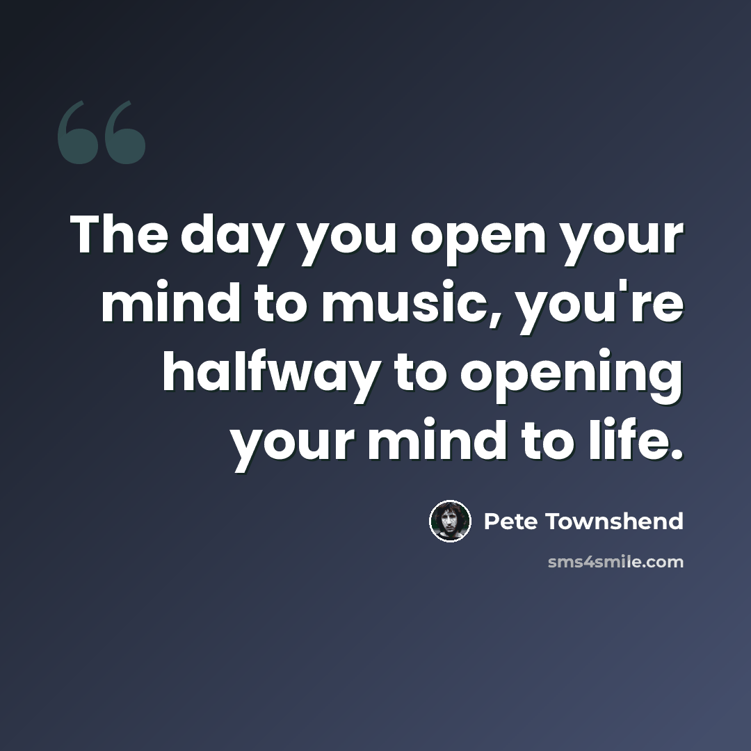 “The day you open your mind to music, you're halfway to opening your mind to life.” quote by Pete Townshend
