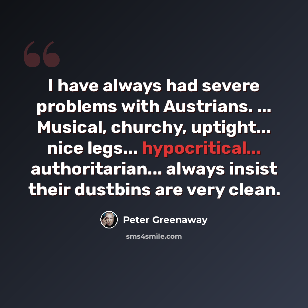 “I have always had severe problems with Austrians. ... Musical, churchy, uptight... nice legs... hypocritical... authoritarian... always insist their dustbins are very clean.” quote by Peter Greenaway