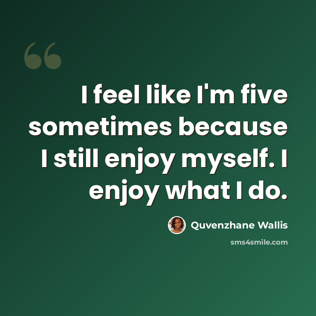 “I feel like I'm five sometimes because I still enjoy myself. I enjoy what I do.” quote by Quvenzhane Wallis