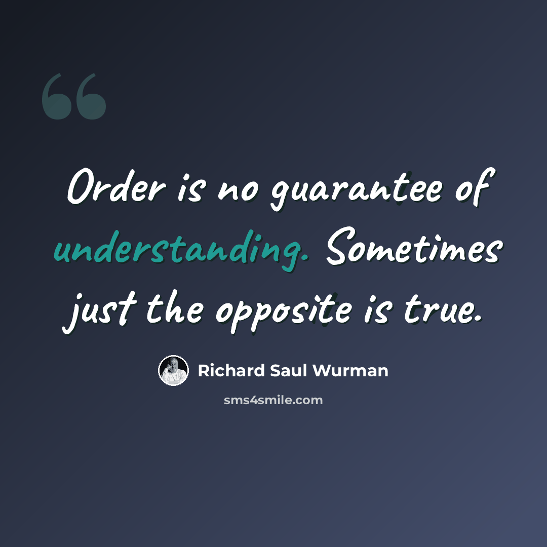 “Order is no guarantee of understanding. Sometimes just the opposite is true.” quote by Richard Saul Wurman