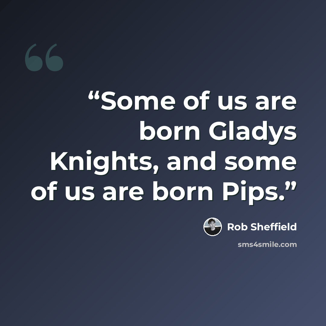“Some of us are born Gladys Knights, and some of us are born Pips.” quote by Rob Sheffield