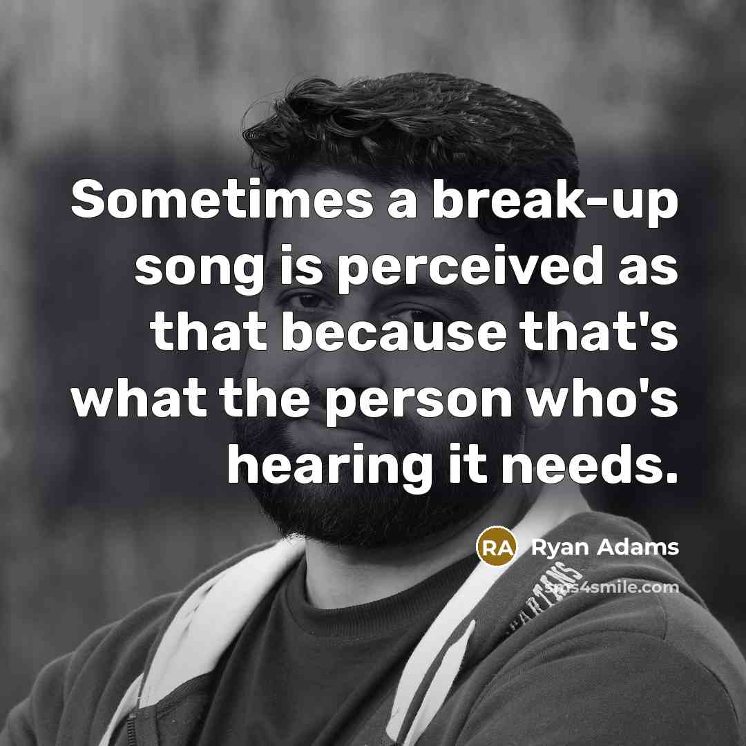 “Sometimes a break-up song is perceived as that because that's what the person who's hearing it needs.” quote by Ryan Adams