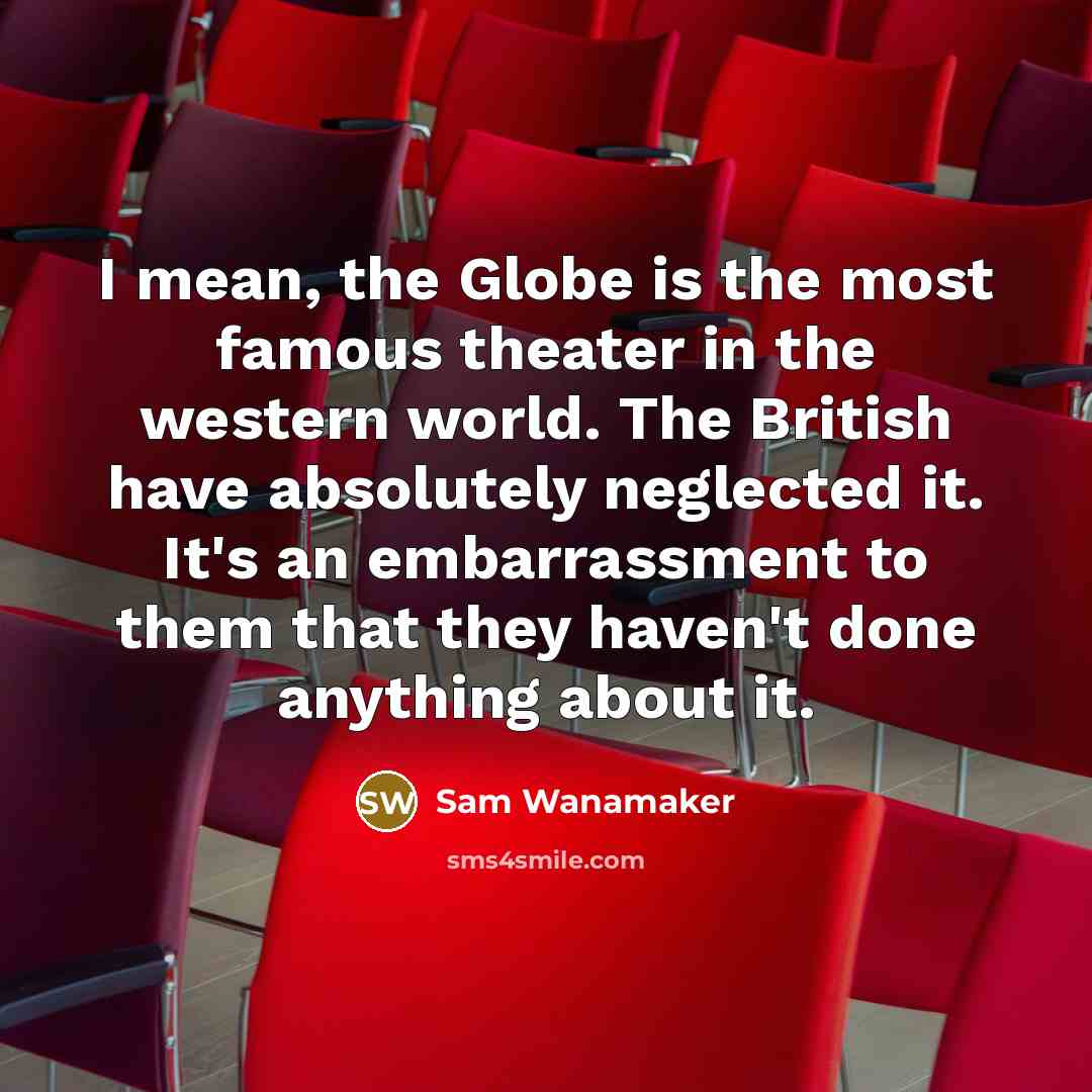 “I mean, the Globe is the most famous theater in the western world. The British have absolutely neglected it. It's an embarrassment to them that they haven't done anything about it.” quote by Sam Wanamaker
