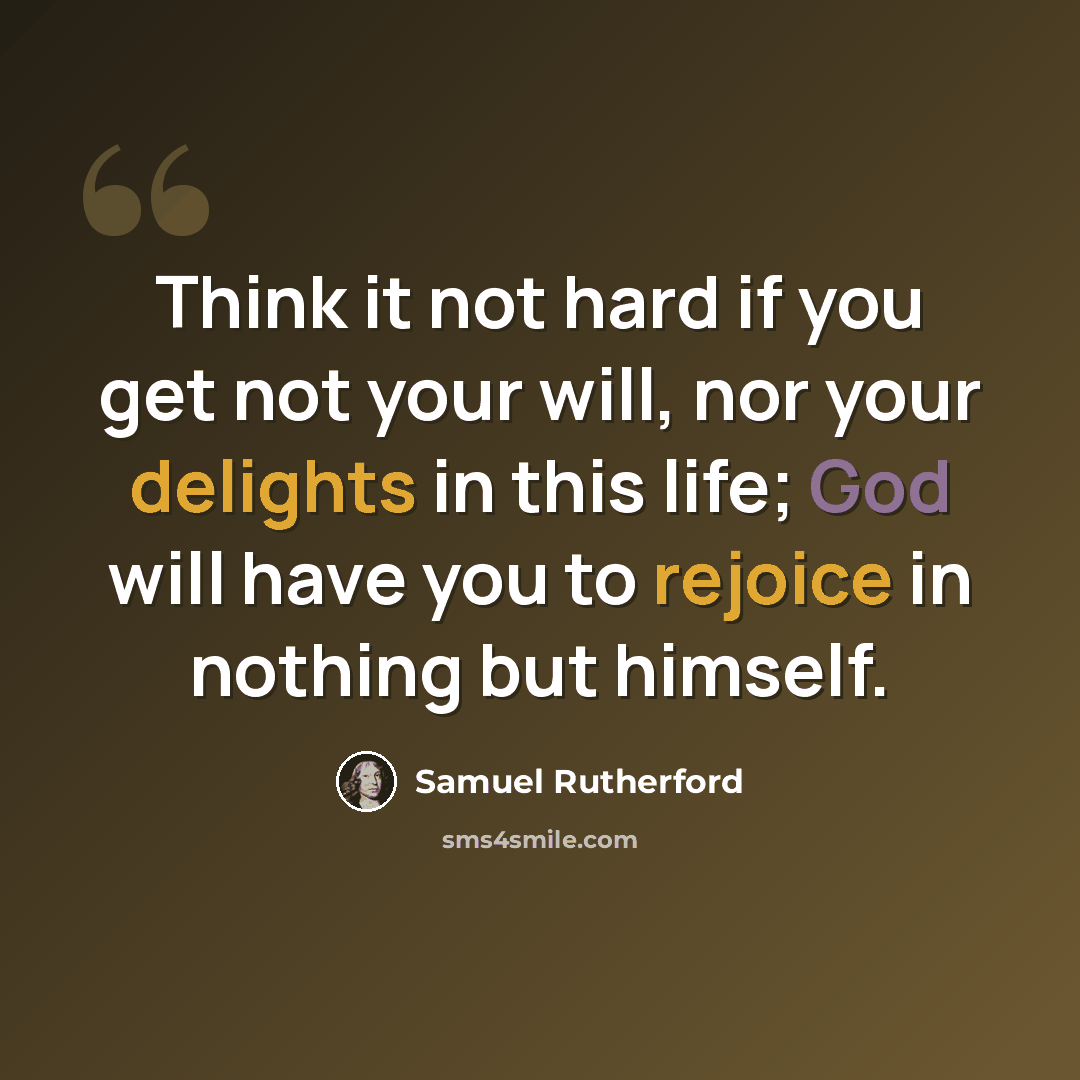 “Think it not hard if you get not your will, nor your delights in this life; God will have you to rejoice in nothing but himself.” quote by Samuel Rutherford