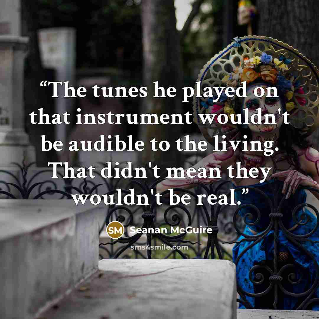 “The tunes he played on that instrument wouldn't be audible to the living. That didn't mean they wouldn't be real.” quote by Seanan McGuire