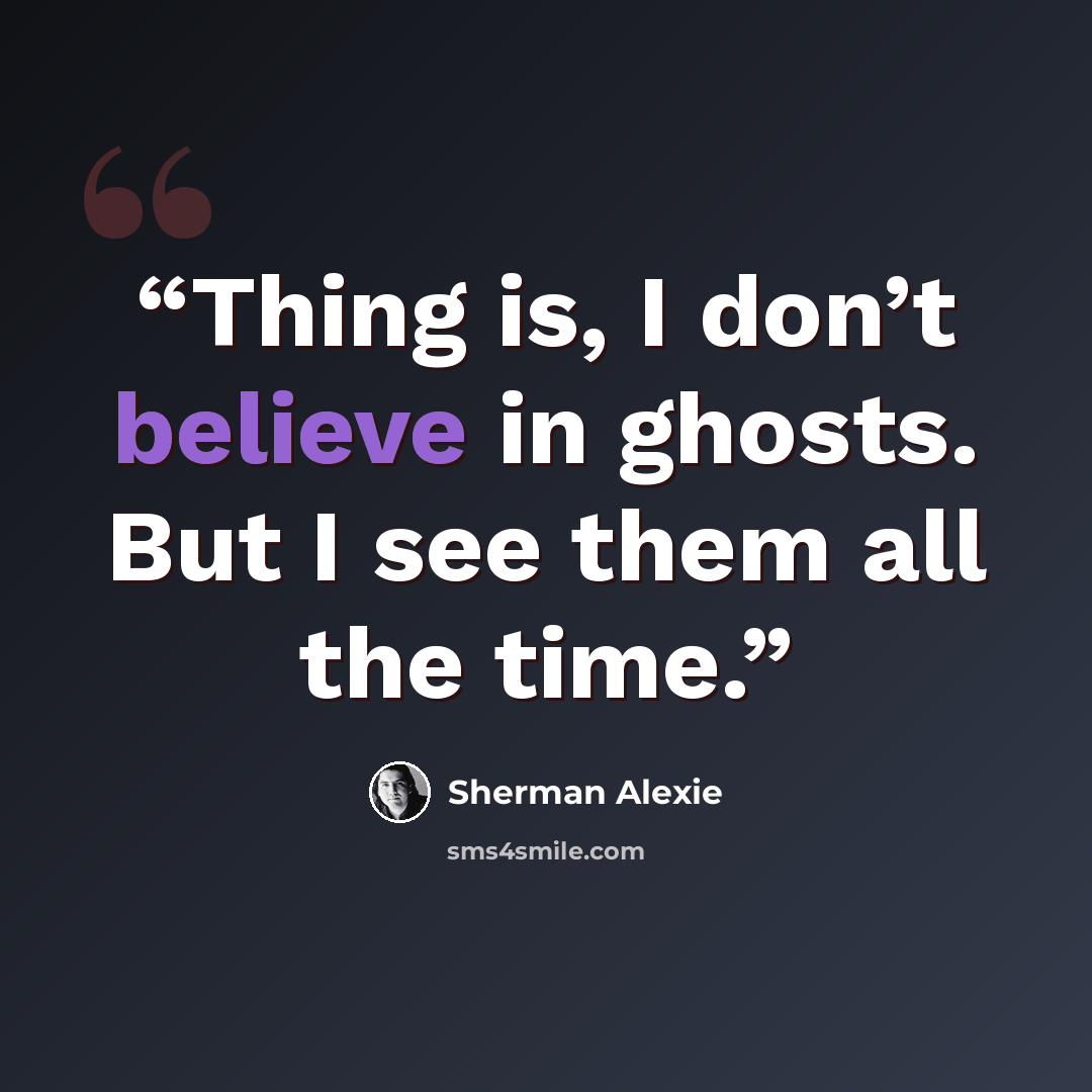 “Thing is, I don’t believe in ghosts. But I see them all the time.” quote by Sherman Alexie