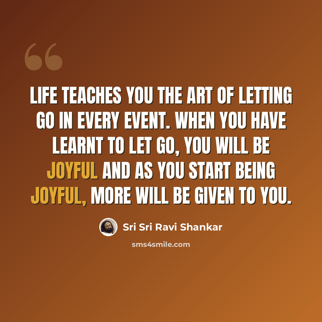 “Life teaches you the art of letting go in every event. When you have learnt to let go, you will be joyful and as you start being joyful, more will be given to you.” quote by Sri Sri Ravi Shankar