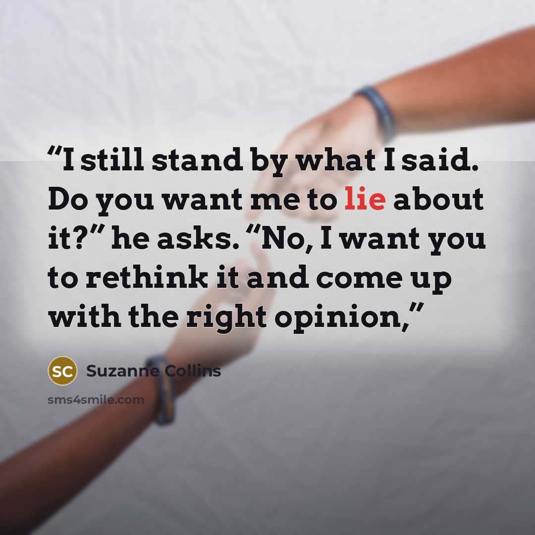“I still stand by what I said. Do you want me to lie about it?” he asks. “No, I want you to rethink it and come up with the right opinion,” quote by Suzanne Collins