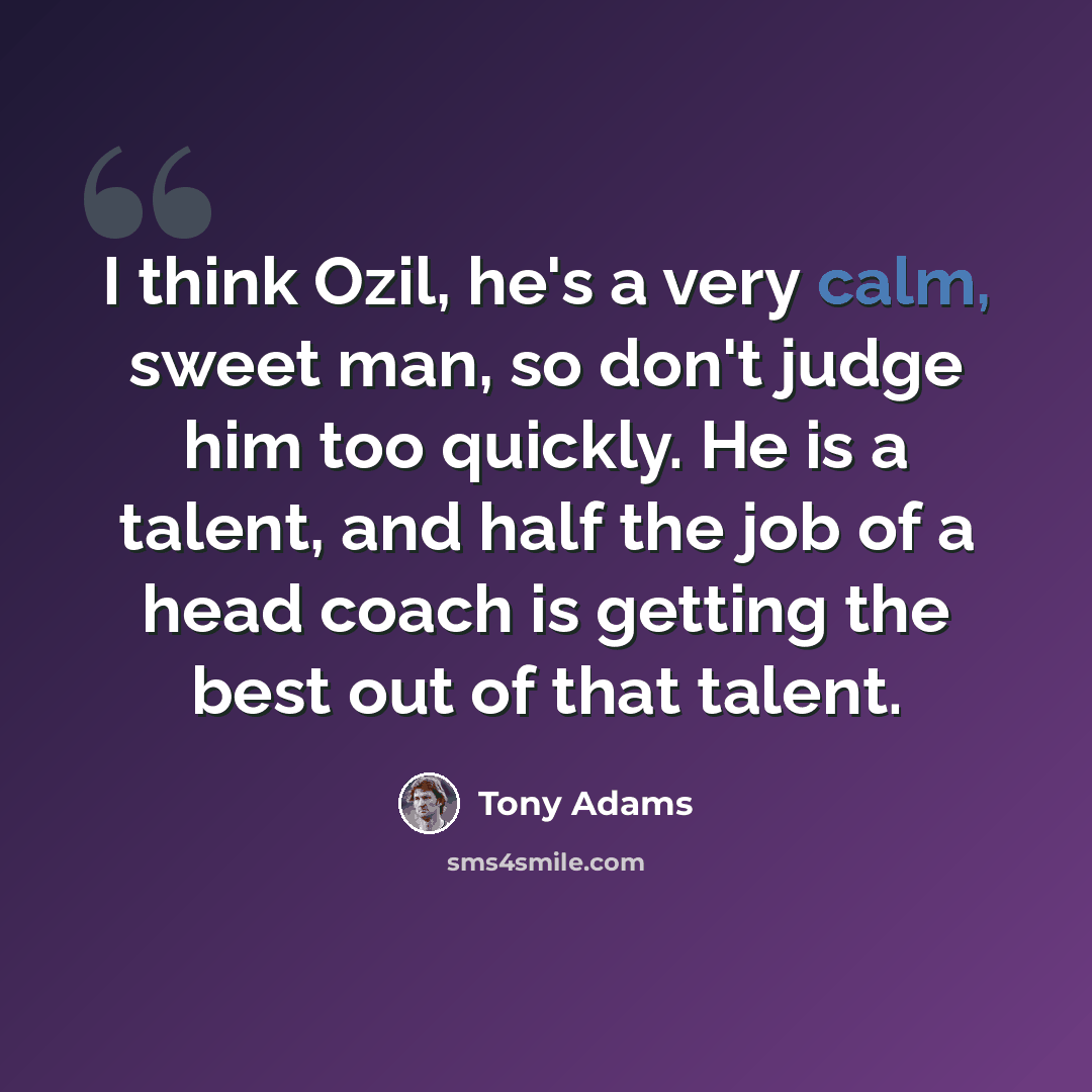 “I think Ozil, he's a very calm, sweet man, so don't judge him too quickly. He is a talent, and half the job of a head coach is getting the best out of that talent.” quote by Tony Adams