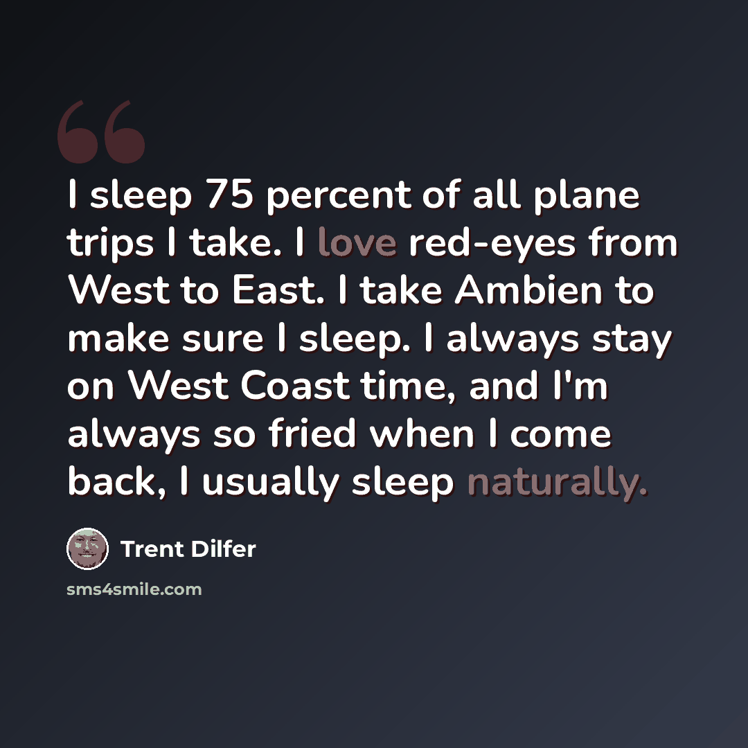 “I sleep 75 percent of all plane trips I take. I love red-eyes from West to East. I take Ambien to make sure I sleep. I always stay on West Coast time, and I'm always so fried when I come back, I usually sleep naturally.” quote by Trent Dilfer
