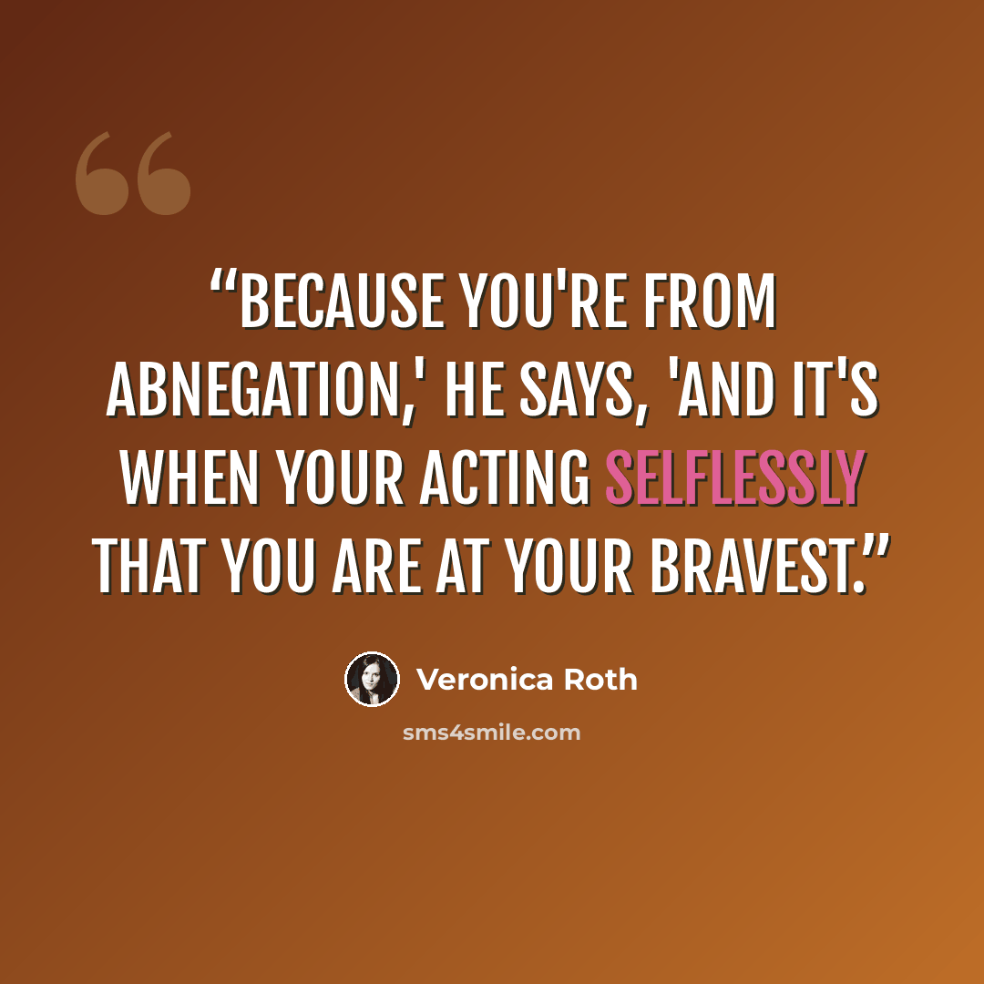 “Because you're from Abnegation,' he says, 'and it's when your acting selflessly that you are at your bravest.” quote by Veronica Roth