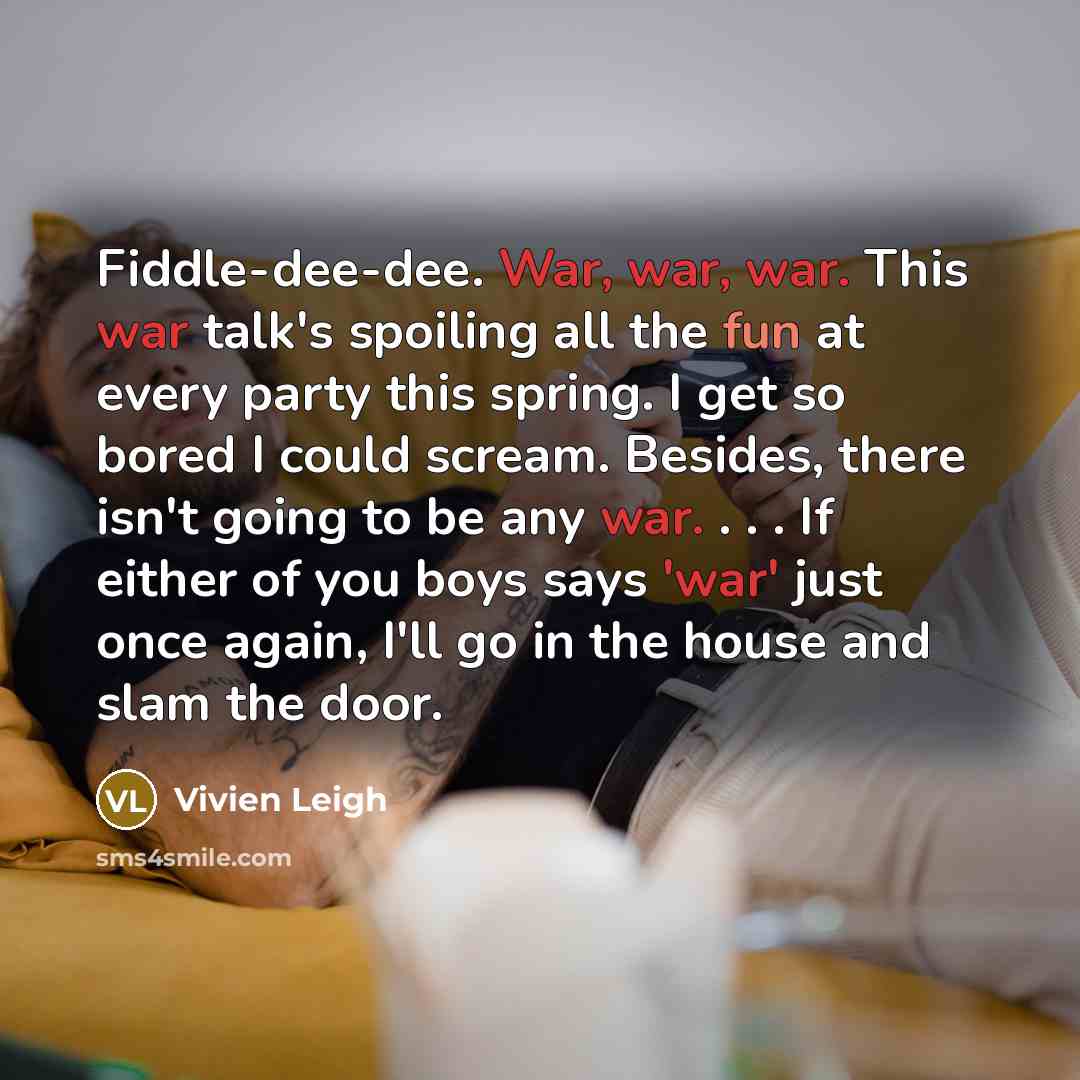 “Fiddle-dee-dee. War, war, war. This war talk's spoiling all the fun at every party this spring. I get so bored I could scream. Besides, there isn't going to be any war. . . . If either of you boys says 'war' just once again, I'll go in the house and slam the door.” quote by Vivien Leigh