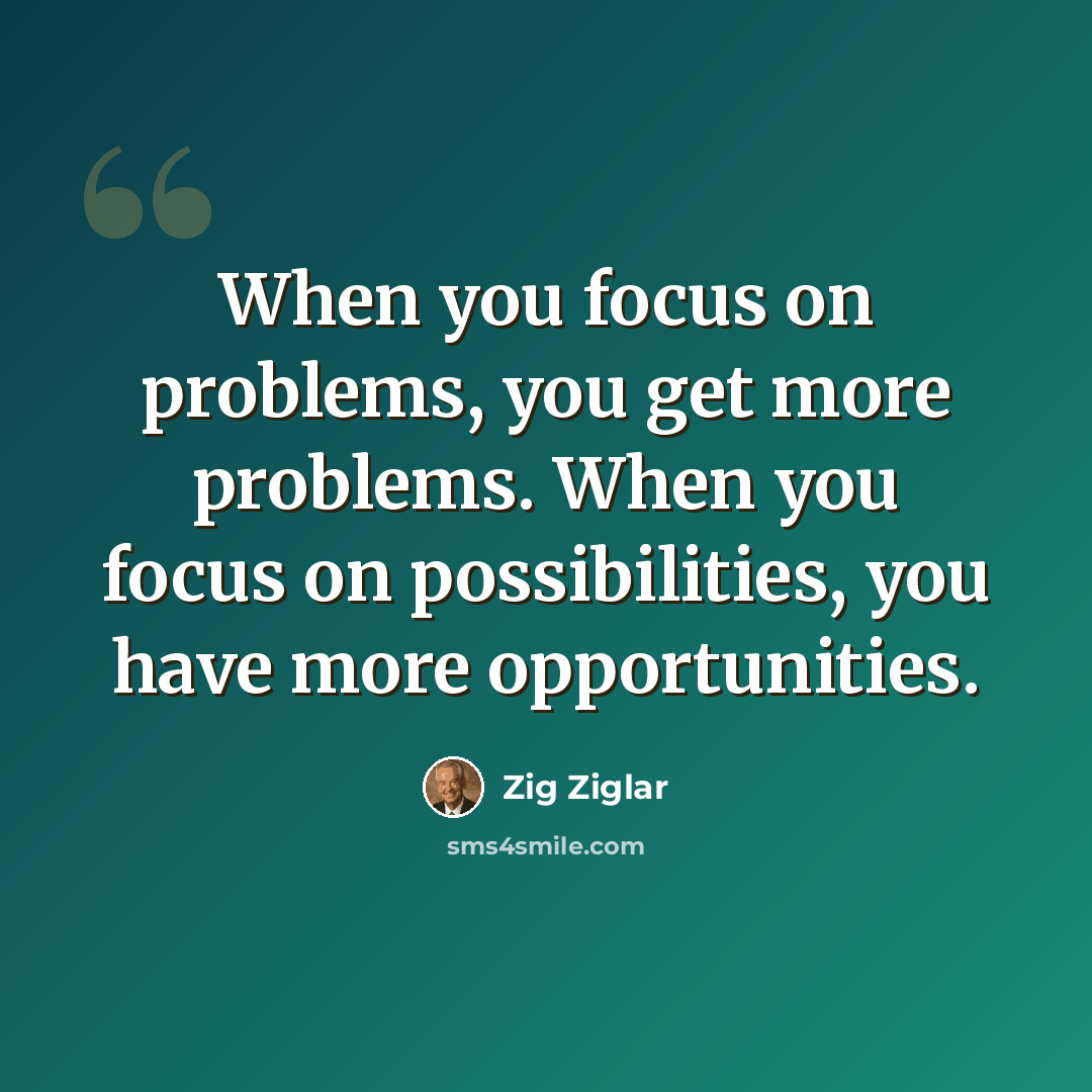 “When you focus on problems, you get more problems. When you focus on possibilities, you have more opportunities.” quote by Zig Ziglar