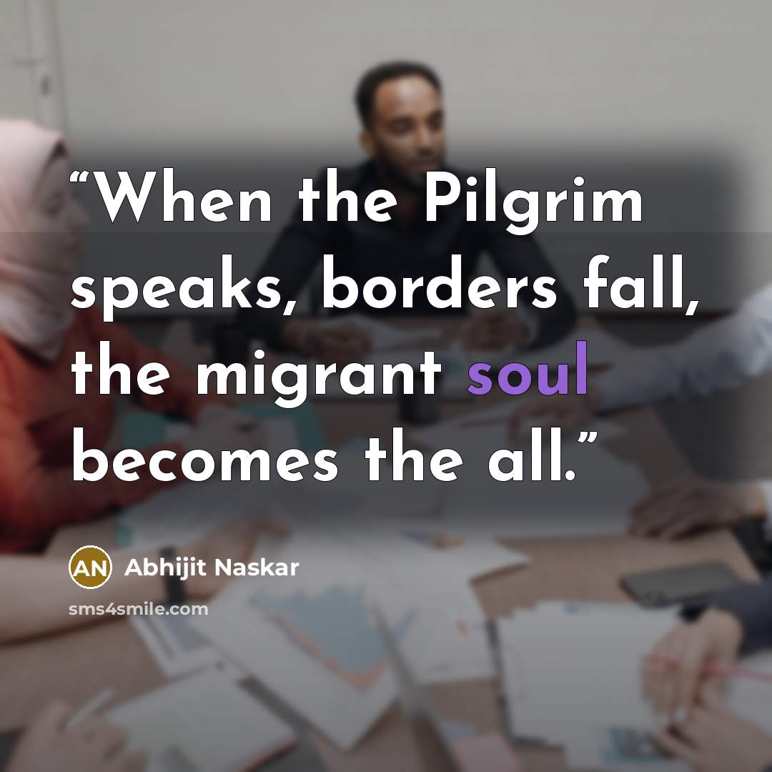 “When the Pilgrim speaks, borders fall, the migrant soul becomes the all.” quote by Abhijit Naskar