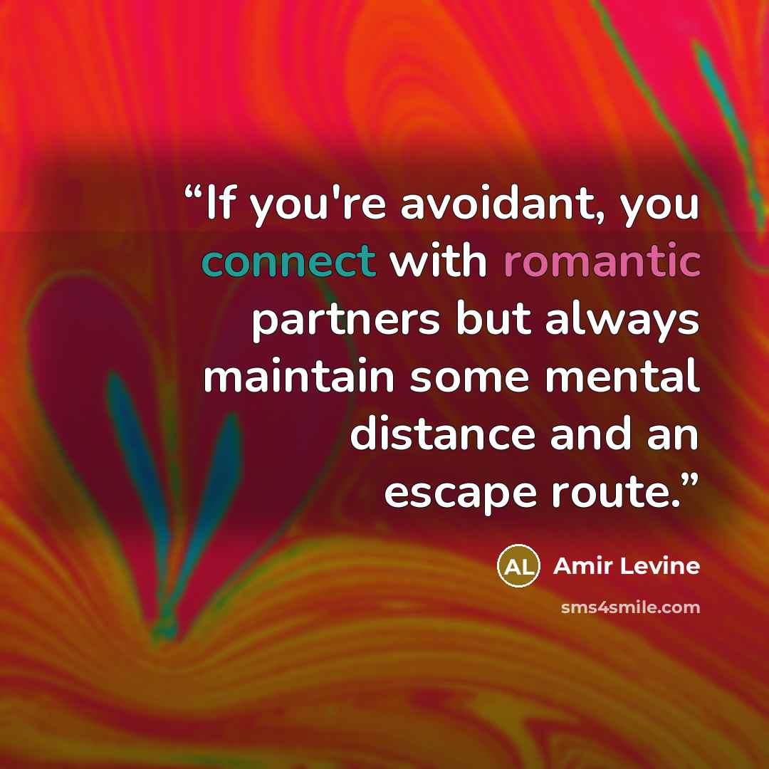 “If you're avoidant, you connect with romantic partners but always maintain some mental distance and an escape route.” quote by Amir Levine