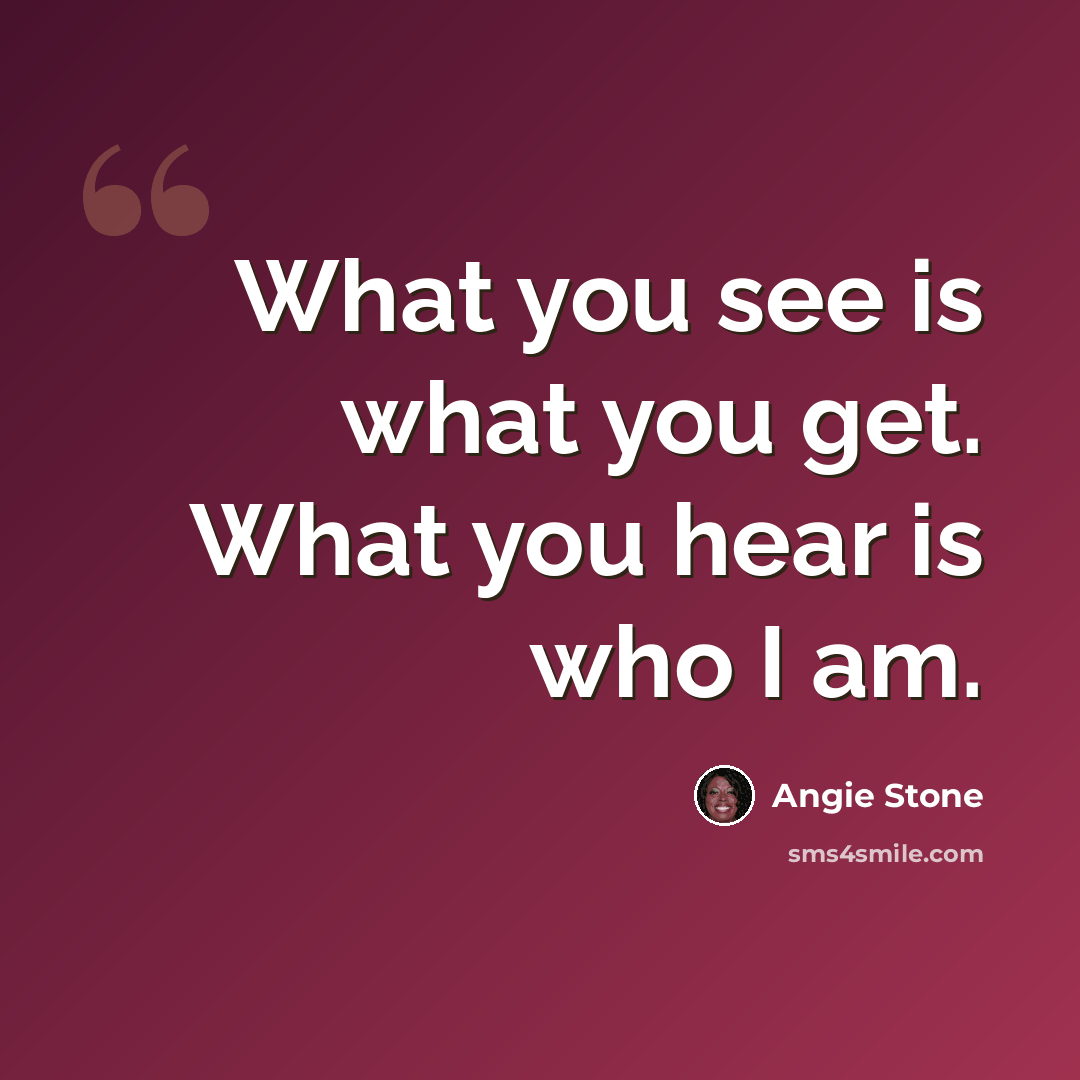 “What you see is what you get. What you hear is who I am.” quote by Angie Stone