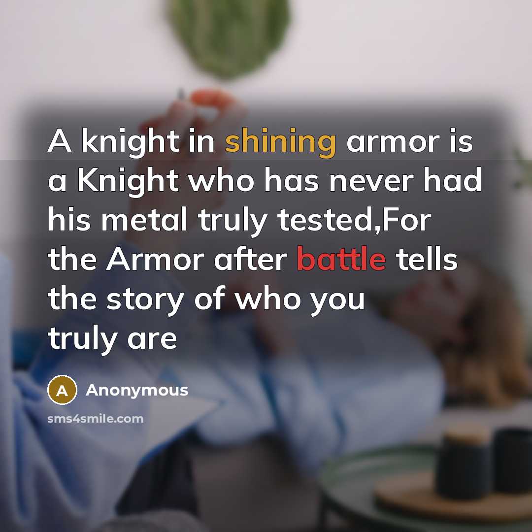 “A knight in shining armor is a Knight who has never had his metal truly tested,For the Armor after battle tells the story of who you truly are” quote by Anonymous